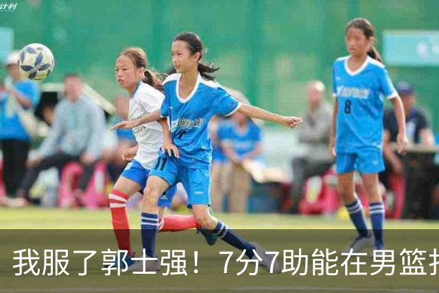 我服了郭士强！7分7助能在男篮打首发，23分2助攻却进不了国家队