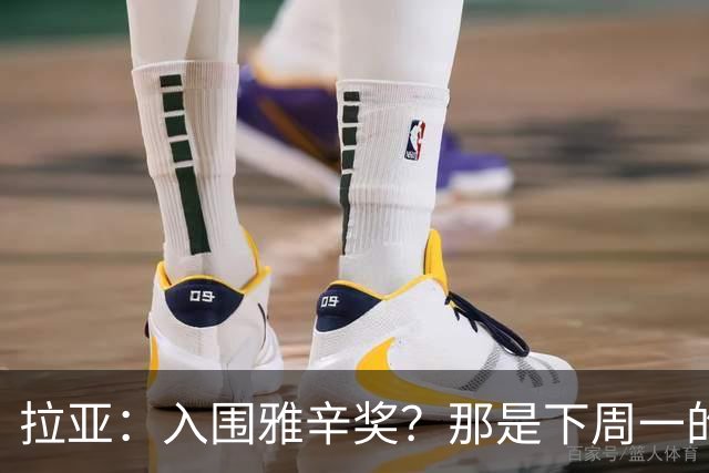 拉亚：入围雅辛奖？那是下周一的事，现在要专注于明天的比赛