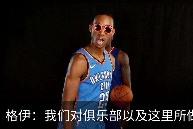 格伊：我们对俱乐部以及这里所做的一切抱有高度的信任和信心